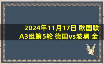 2024年11月17日 欧国联A3组第5轮 德国vs波黑 全场录像